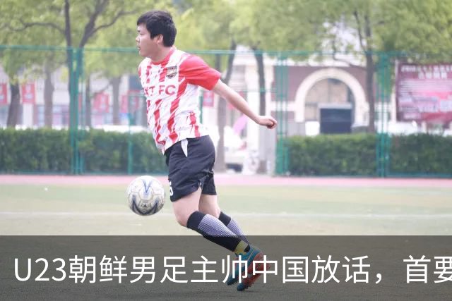 U23朝鲜男足主帅中国放话，首要目标小组出线，全力冲击奖牌